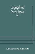 Congregational Church hymnal, Or, Hymns of Worship, Praise, and Prayer Edited for The Congregational Union of England and Wales (Part I) Hymns With Tunes