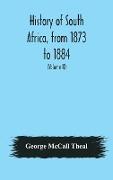 History of South Africa, from 1873 to 1884, twelve eventful years, with continuation of the history of Galekaland, Tembuland, Pondoland, and Bethshuanaland until the annexation of those territories to the Cape Colony, and of Zululand until its annexation