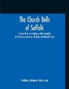 The Church Bells Of Suffolk, A Chronicle In Nine Chapters, With A Complete List Of The Inscriptions On The Bells, And Historical Notes