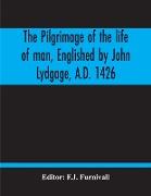 The Pilgrimage Of The Life Of Man, Englished By John Lydgage, A.D. 1426, From The French Of Guillaume De Deguileville, A.D. 1330, 1355