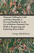 Diamond Drilling for Gold and Other Minerals, A Practical Handbook on the Use of Modern Diamond Core Drills in Prospecting and Exploiting Mineral-Bear
