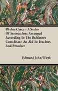 Divine Grace - A Series of Instructions Arranged According to the Baltimore Catechism: An Aid to Teachers and Preacher