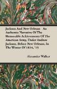 Jackson and New Orleans - An Authentic Narrative of the Memorable Achievements of the American Army, Under Andrew Jackson, Before New Orleans, in the