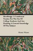 Metallurgy, A Condensed Treatise for the Use of College Students and Any Desiring a General Knowledge of the Subject