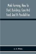 Mink Farming, How To Start, Buildings, Care And Feed, And Its Possibilities. As Learned By Years Of Experience While Actually Engaged In The Business