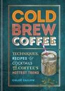 Cold Brew Coffee: Techniques, Recipes & Cocktails for Coffee's Hottest Trend