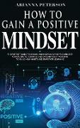 How to Gain a Positive Mindset: The Perfect Guide to Having and Keeping a Positive Mindset for Students. Control and Choose Your Thoughts to Build New