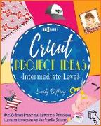 Cricut Project Ideas [Intermediate Level]: Make 20+ Refined Project Ideas Supported by Professional Illustrated Instructions and Make Your Day Brighte