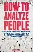 How to Analyze People: The Ultimate Guide To Success at Work, In Life, and For Happy Relationships. Improve Your Social Skills, Emotional Agi