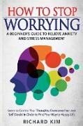 How To Stop Worrying: A Beginner's Guide to Relieve Anxiety and Stress Management. Learn to Control Your Thoughts, Overcome Fear and Self-Do