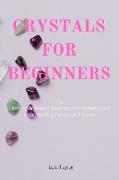 CRYSTALS FOR BEGINNERS The Ultimate Beginners Guide to Understanding and Using Healing Crystals and Stones