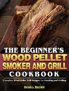 The Beginner's Wood Pellet Smoker and Grill Cookbook: Complete Wood Pellet Grill Recipes for Smoking and Grilling