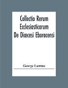 Collectio Rerum Ecclesiasticarum De Di¿cesi Eboracensi Or Collections Relative To Churches And Chapels Within The Diocese Of York. To Which Are Added Collections Relative To Churches And Chapels Within The Diocese Of Ripon