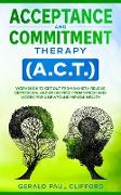 Acceptance and Commitment Therapy (A.C.T.): Workbook to Get Out From Anxiety, Relieve Depression, and Break Free From Stress and Worry, for a Newfound