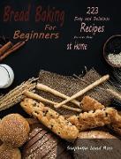 Bread Baking for Beginners: 223 Easy and Delicious Recipes You Can Make at Home