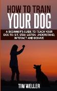 How to Train Your Dog: A Beginner's Guide to Teach Your Dog to Sit, Stay, Listen, Understand, Interact, and Behave