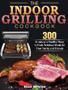 The Indoor Grilling Cookbook: 300 Simple and Healthy Ways to Cook Delicious Meals for Your Family and Friends