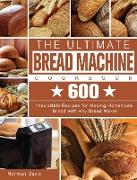 The Ultimate Bread Machine Cookbook: 600 Irresistible Recipes for Making Homemade Bread with Any Bread Maker