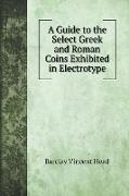 A Guide to the Select Greek and Roman Coins Exhibited in Electrotype
