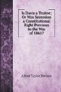 Is Davis a Traitor, Or Was Secession a Constitutional Right Previous to the War of 1861?