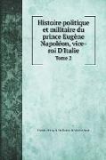Histoire politique et militaire du prince Eugène Napoléon, vice-roi D'Italie