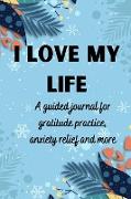 I love my life A guided journal for gratitude practice, anxiety relief and more: Gratitude Journal for Men, Women, Kids, everyone A daily exercise not