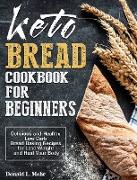 Keto Bread Cookbook For Beginners: Delicious and Healthy Low Carb Bread Baking Recipes for Lose Weight and Heal Your Body