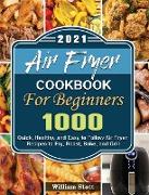 Air Fryer Cookbook For Beginners 2021: 1000 Quick, Healthy, and Easy to Follow Air Fryer Recipes to Fry, Roast, Bake, and Grill