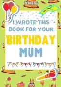I Wrote This Book For Your Birthday Mum: The Perfect Birthday Gift For Kids to Create Their Very Own Book For Mum