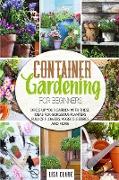 Container Gardening For Beginners.: Dress Up Your Garden With These Ideas For Forgeous Planters Full Of Flowers, Veggies, Berries And More