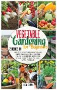 Vegetable Gardening For Beginners: 2 Books in 1: Grow Your Favorite Flowers and Enjoy Delicious Fresh Veggies, Fruits, and Berries No Matter Where You
