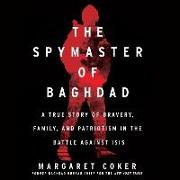 The Spymaster of Baghdad Lib/E: A True Story of Bravery, Family, and Patriotism in the Battle Against Isis