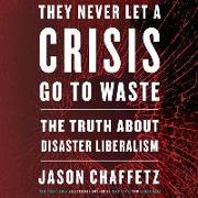 They Never Let a Crisis Go to Waste Lib/E: The Truth about Disaster Liberalism