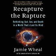 Recapture the Rapture: Rethinking God, Sex, and Death in a World That's Lost Its Mind