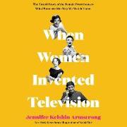 When Women Invented Television Lib/E: The Untold Story of the Female Powerhouses Who Pioneered the Way We Watch Today