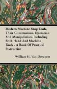 Modern Machine Shop Tools, Their Construction, Operation and Manipulation, Including Both Hand and Machine Tools - A Book of Practical Instruction