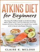 Atkins Diet for Beginners: The Easy-To-Follow Guide to Understand Atkins Meal Plan, Low-Carb Recipes and The Power of Protein for Burn Fat, Boost