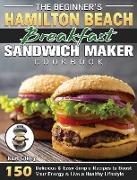 The Beginner's Hamilton Beach Breakfast Sandwich Maker Cookbook: 150 Delicious & Easy Simple Recipes to Boost Your Energy & Live a Healthy Lifestyle