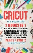 Cricut for Beginners: 2 Books in 1: A Guide to Master Your Cricut Maker Machine, Air Explore 2, with Design Space and Many Project Ideas to