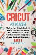 Cricut Design Space for Beginners: The Complete Guide to Master it with Step-by-Step Instructions. You'll Discover How to Create Your Own Innovative P