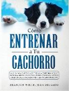 Cómo entrenar a tu cachorro: La guía para empezar a entrenar a tu perro. Incluye entrenamiento de control de esfínteres y el arte de criar un cacho