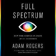 Full Spectrum: How the Science of Color Made Us Modern