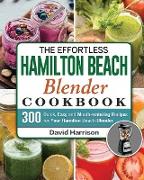 The Effortless Hamilton Beach Blender Cookbook: 300 Quick, Easy and Mouth-watering Recipes for Your Hamilton Beach Blender