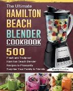 The Ultimate Hamilton Beach Blender Cookbook: 500 Fresh and Foolproof Hamilton Beach Blender Recipes to Pleasantly Surprise Your Family and Friends