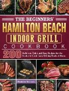 The Beginners' Hamilton Beach Indoor Grill Cookbook: 200 Delicious, Quick and Easy Recipes for the Novice to Cook Tasty Grilling Meals at Home
