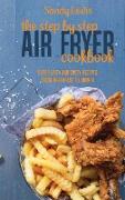 The Step By Step Air Fryer Cookbook: Super Easy And Tasty Recipes From Breakfast To Dinner