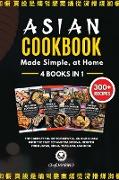 ASIAN COOKBOOK Made Simple, at Home 4 Books in 1 The Complete Guide to Essential Cusine in Asia with the Tastiest and Traditional Recipes from Japan, China, Thailand, and India