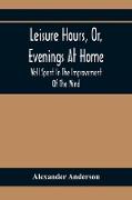 Leisure Hours, Or, Evenings At Home, Well Spent In The Improvement Of The Mind