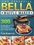 The Essential BELLA Waffle Maker Cookbook: 300 Verified, Effortless and Tasty Recipes for Everyone to Enjoy Making Exotic Waffles at Home