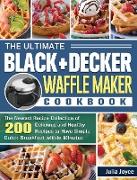 The Ultimate BLACK+DECKER Waffle Maker Cookbook: The Newest Recipe Collection of 200 Delicious and Healthy Recipes to Have Simple Quick Breakfast with